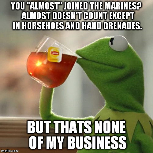 How to make a Marine Veteran laugh | YOU "ALMOST" JOINED THE MARINES?  ALMOST DOESN'T COUNT EXCEPT IN HORSEHOES AND HAND GRENADES. BUT THATS NONE OF MY BUSINESS | image tagged in memes,but thats none of my business,kermit the frog | made w/ Imgflip meme maker