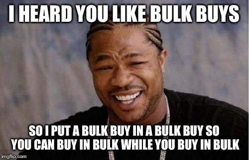 Yo Dawg Heard You Meme | I HEARD YOU LIKE BULK BUYS; SO I PUT A BULK BUY IN A BULK BUY SO YOU CAN BUY IN BULK WHILE YOU BUY IN BULK | image tagged in memes,yo dawg heard you | made w/ Imgflip meme maker