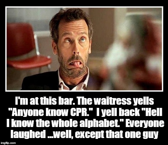 The Old CPR Joke | I'm at this bar. The waitress yells "Anyone know CPR."  I yell back "Hell I know the whole alphabet." Everyone laughed ...well, except that one guy | image tagged in cpr,vince vance,hugh lorie,dude choking | made w/ Imgflip meme maker
