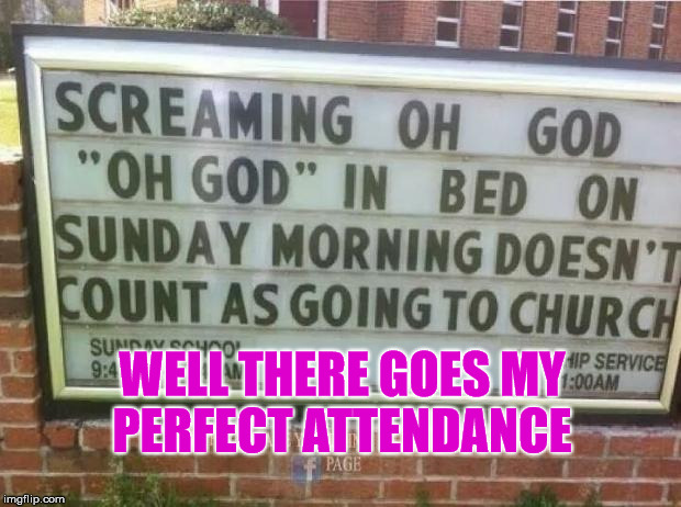 scumbagchurch | WELL THERE GOES MY PERFECT ATTENDANCE | image tagged in scumbagchurch | made w/ Imgflip meme maker