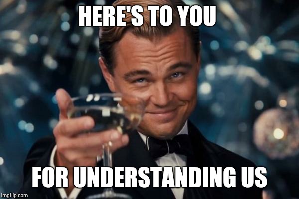 Leonardo Dicaprio Cheers Meme | HERE'S TO YOU FOR UNDERSTANDING US | image tagged in memes,leonardo dicaprio cheers | made w/ Imgflip meme maker