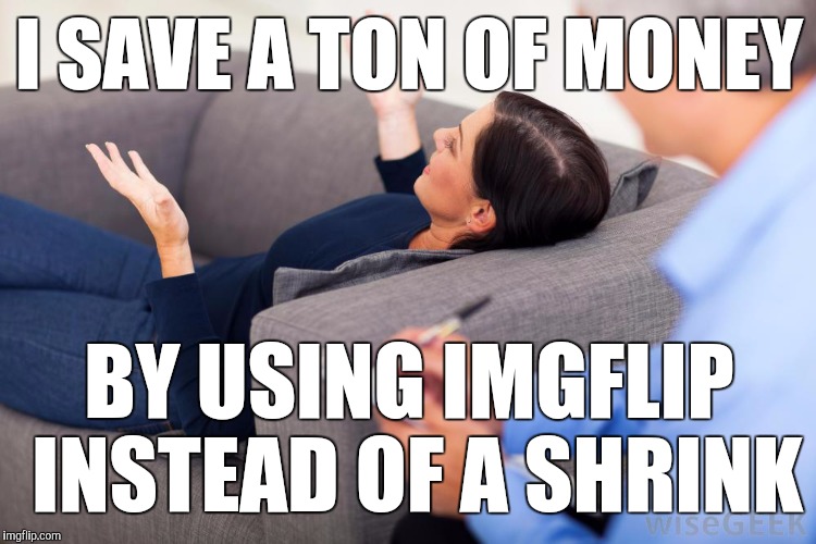 I SAVE A TON OF MONEY BY USING IMGFLIP INSTEAD OF A SHRINK | made w/ Imgflip meme maker