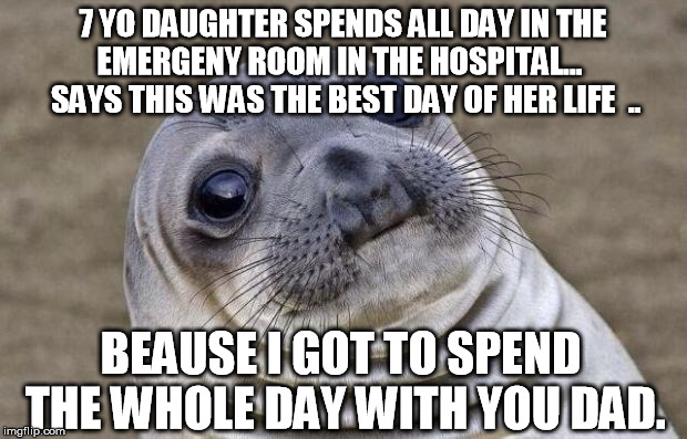 Awkward Moment Sealion Meme | 7 YO DAUGHTER SPENDS ALL DAY IN THE EMERGENY ROOM IN THE HOSPITAL...

 SAYS THIS WAS THE BEST DAY OF HER LIFE  .. BEAUSE I GOT TO SPEND THE WHOLE DAY WITH YOU DAD. | image tagged in memes,awkward moment sealion,AdviceAnimals | made w/ Imgflip meme maker