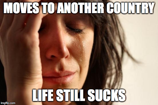 First World Problems | MOVES TO ANOTHER COUNTRY; LIFE STILL SUCKS | image tagged in memes,first world problems | made w/ Imgflip meme maker