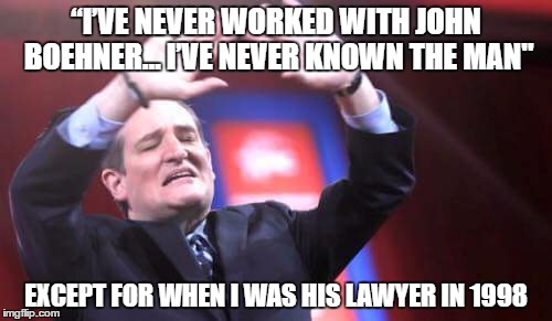 Ted Forgets 1998 | “I’VE NEVER WORKED WITH JOHN BOEHNER… I’VE NEVER KNOWN THE MAN"; EXCEPT FOR WHEN I WAS HIS LAWYER IN 1998 | image tagged in ted cruz | made w/ Imgflip meme maker