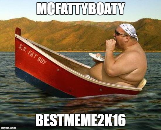 boatfat | MCFATTYBOATY; BESTMEME2K16 | image tagged in boatfat,fat,boat,meme,funny | made w/ Imgflip meme maker
