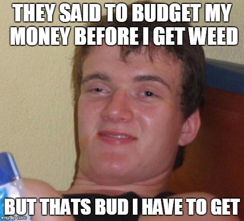 Budget | THEY SAID TO BUDGET MY MONEY BEFORE I GET WEED; BUT THATS BUD I HAVE TO GET | image tagged in memes,10 guy | made w/ Imgflip meme maker