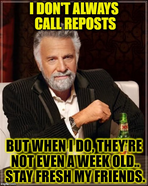 The Most Interesting Man In The World Meme | I DON'T ALWAYS CALL REPOSTS; BUT WHEN I DO, THEY'RE NOT EVEN A WEEK OLD.. STAY FRESH MY FRIENDS. | image tagged in memes,the most interesting man in the world | made w/ Imgflip meme maker