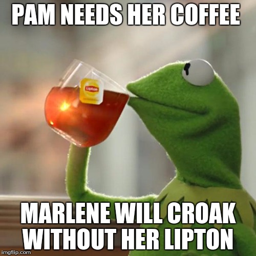 But That's None Of My Business Meme | PAM NEEDS HER COFFEE; MARLENE WILL CROAK WITHOUT HER LIPTON | image tagged in memes,but thats none of my business,kermit the frog | made w/ Imgflip meme maker