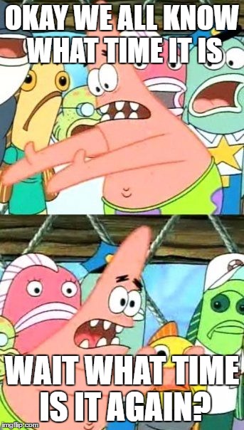 Put It Somewhere Else Patrick | OKAY WE ALL KNOW WHAT TIME IT IS; WAIT WHAT TIME IS IT AGAIN? | image tagged in memes,put it somewhere else patrick | made w/ Imgflip meme maker