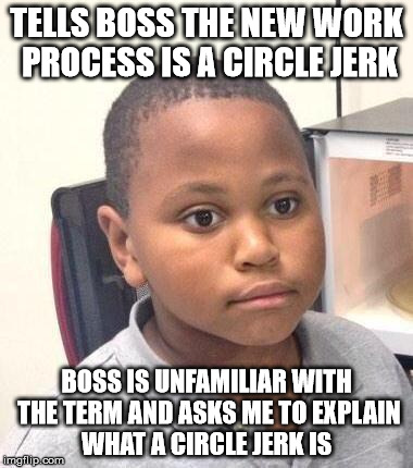 Minor Mistake Marvin | TELLS BOSS THE NEW WORK PROCESS IS A CIRCLE JERK; BOSS IS UNFAMILIAR WITH THE TERM AND ASKS ME TO EXPLAIN WHAT A CIRCLE JERK IS | image tagged in memes,minor mistake marvin,AdviceAnimals | made w/ Imgflip meme maker