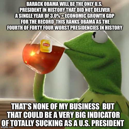 Maybe I'll Get A Job In 2017 | BARACK OBAMA WILL BE THE ONLY U.S. PRESIDENT IN HISTORY THAT DID NOT DELIVER A SINGLE YEAR OF 3.0% + ECONOMIC GROWTH GDP  FOR THE RECORD  THIS RANKS OBAMA AS THE FOURTH OF FORTY FOUR WORST PRESIDENCIES IN HISTORY; THAT'S NONE OF MY BUSINESS  BUT THAT COULD BE A VERY BIG INDICATOR OF TOTALLY SUCKING AS A U.S. PRESIDENT | image tagged in but thats none of my business,political meme,obama,president,election 2016 | made w/ Imgflip meme maker