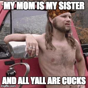 almost redneck | MY MOM IS MY SISTER; AND ALL YALL ARE CUCKS | image tagged in almost redneck,scumbag | made w/ Imgflip meme maker
