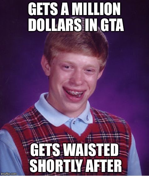 Bad Luck Brian Meme | GETS A MILLION DOLLARS IN GTA; GETS WAISTED SHORTLY AFTER | image tagged in memes,bad luck brian | made w/ Imgflip meme maker