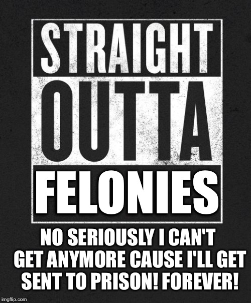 Straight Outta X blank template | FELONIES; NO SERIOUSLY I CAN'T GET ANYMORE CAUSE I'LL GET SENT TO PRISON! FOREVER! | image tagged in straight outta x blank template | made w/ Imgflip meme maker