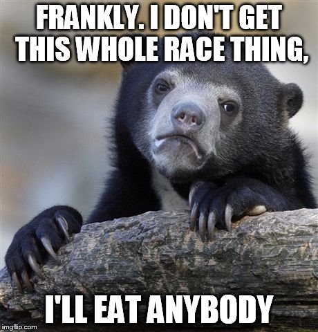 All you MoFos taste like chicken to me. | FRANKLY. I DON'T GET THIS WHOLE RACE THING, I'LL EAT ANYBODY | image tagged in memes,confession bear | made w/ Imgflip meme maker