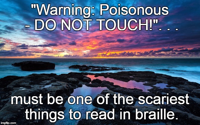 Oh, oh. . . | "Warning: Poisonous - DO NOT TOUCH!". . . must be one of the scariest things to read in braille. | image tagged in serenity now | made w/ Imgflip meme maker