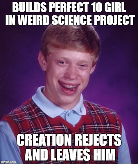 Bad Luck Brian Meme | BUILDS PERFECT 10 GIRL IN WEIRD SCIENCE PROJECT; CREATION REJECTS AND LEAVES HIM | image tagged in memes,bad luck brian | made w/ Imgflip meme maker