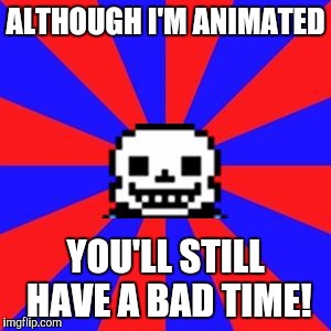 undertale | ALTHOUGH I'M ANIMATED; YOU'LL STILL HAVE A BAD TIME! | image tagged in undertale | made w/ Imgflip meme maker