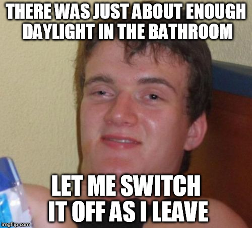 10 Guy everyday life |  THERE WAS JUST ABOUT ENOUGH DAYLIGHT IN THE BATHROOM; LET ME SWITCH IT OFF AS I LEAVE | image tagged in memes,10 guy | made w/ Imgflip meme maker