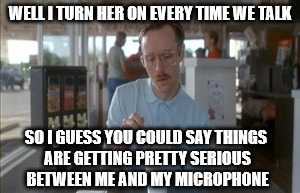 Nerds; Turning on their hardware since 1990 | WELL I TURN HER ON EVERY TIME WE TALK; SO I GUESS YOU COULD SAY THINGS ARE GETTING PRETTY SERIOUS BETWEEN ME AND MY MICROPHONE | image tagged in memes,so i guess you can say things are getting pretty serious | made w/ Imgflip meme maker