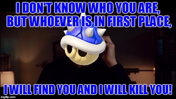 Anything But The Blue Shell, Please... | I DON'T KNOW WHO YOU ARE, BUT WHOEVER IS IN FIRST PLACE, I WILL FIND YOU AND I WILL KILL YOU! | image tagged in liam neeson taken better res,memes,mario kart,nintendo,blue shell,funny | made w/ Imgflip meme maker