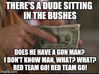 Enhancement Smoker | THERE'S A DUDE SITTING IN THE BUSHES; DOES HE HAVE A GUN MAN? I DON'T KNOW MAN, WHAT? WHAT? RED TEAM GO! RED TEAM GO! | image tagged in memes,half baked,jon stewart,twenty dollar bill,on weed | made w/ Imgflip meme maker