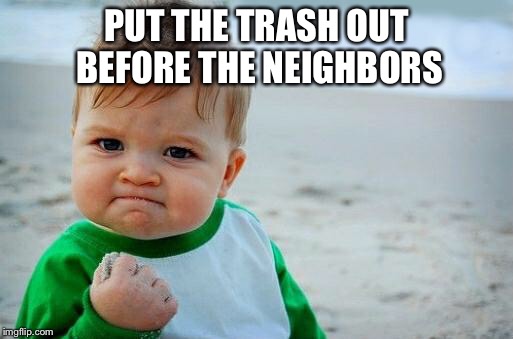 Yes Baby |  PUT THE TRASH OUT BEFORE THE NEIGHBORS | image tagged in yes baby | made w/ Imgflip meme maker