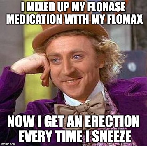 Creepy Condescending Wonka | I MIXED UP MY FLONASE MEDICATION WITH MY FLOMAX; NOW I GET AN ERECTION EVERY TIME I SNEEZE | image tagged in memes,creepy condescending wonka | made w/ Imgflip meme maker