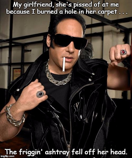 Andrew Dice Clay says... | My girlfriend, she's pissed of at me because I burned a hole in her carpet . . . The friggin' ashtray fell off her head. | image tagged in i tells it like it is | made w/ Imgflip meme maker