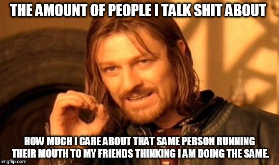 One Does Not Simply Meme | THE AMOUNT OF PEOPLE I TALK SHIT ABOUT; HOW MUCH I CARE ABOUT THAT SAME PERSON RUNNING THEIR MOUTH TO MY FRIENDS THINKING I AM DOING THE SAME. | image tagged in memes,one does not simply | made w/ Imgflip meme maker