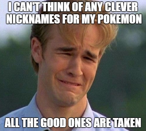 1990s First World Problems | I CAN'T THINK OF ANY CLEVER NICKNAMES FOR MY POKEMON; ALL THE GOOD ONES ARE TAKEN | image tagged in memes,1990s first world problems | made w/ Imgflip meme maker