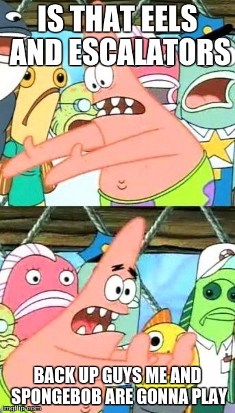Put It Somewhere Else Patrick | IS THAT EELS AND ESCALATORS; BACK UP GUYS ME AND SPONGEBOB ARE GONNA PLAY | image tagged in memes,put it somewhere else patrick | made w/ Imgflip meme maker
