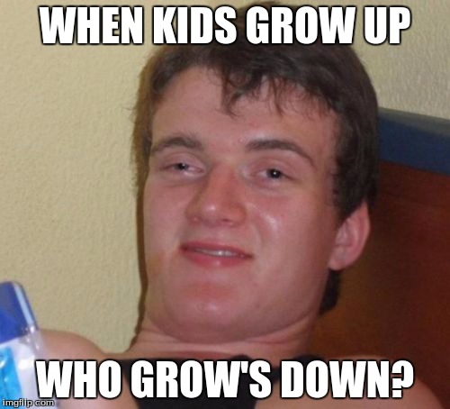 10 Guy Meme | WHEN KIDS GROW UP; WHO GROW'S DOWN? | image tagged in memes,10 guy | made w/ Imgflip meme maker