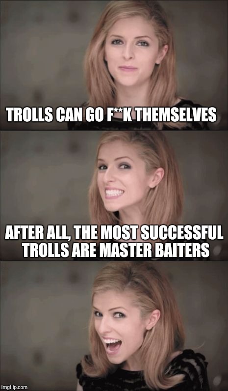 Bad Pun Anna Kendrick Meme | TROLLS CAN GO F**K THEMSELVES; AFTER ALL, THE MOST SUCCESSFUL TROLLS ARE MASTER BAITERS | image tagged in memes,bad pun anna kendrick | made w/ Imgflip meme maker