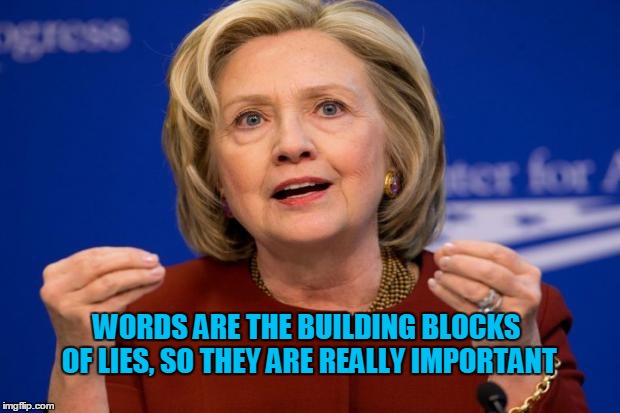 The Clinton Philosophy | WORDS ARE THE BUILDING BLOCKS OF LIES, SO THEY ARE REALLY IMPORTANT | image tagged in hillary clinton,lies,philosophy,election | made w/ Imgflip meme maker