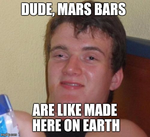 10 Guy Meme | DUDE, MARS BARS; ARE LIKE MADE HERE ON EARTH | image tagged in memes,10 guy | made w/ Imgflip meme maker