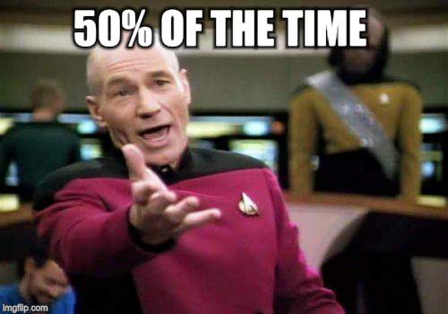 Picard Wtf Meme | 50% OF THE TIME | image tagged in memes,picard wtf | made w/ Imgflip meme maker