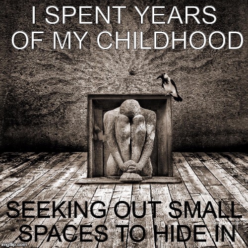 hidden child | I SPENT YEARS OF MY CHILDHOOD; SEEKING OUT SMALL SPACES TO HIDE IN | image tagged in childhood,betrayal,depression sadness hurt pain anxiety | made w/ Imgflip meme maker