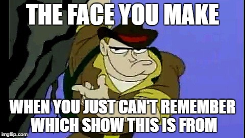 Who remembers this? | THE FACE YOU MAKE; WHEN YOU JUST CAN'T REMEMBER WHICH SHOW THIS IS FROM | image tagged in face | made w/ Imgflip meme maker