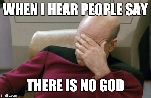 Captain Picard Facepalm Meme | WHEN I HEAR PEOPLE SAY; THERE IS NO GOD | image tagged in memes,captain picard facepalm | made w/ Imgflip meme maker
