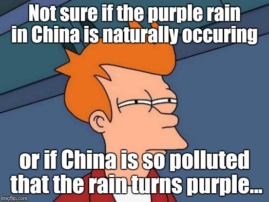 Futurama Fry | Not sure if the purple rain in China is naturally occuring; or if China is so polluted that the rain turns purple... | image tagged in memes,futurama fry | made w/ Imgflip meme maker
