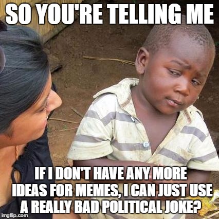 How many memes have you seen today that have done this? | SO YOU'RE TELLING ME; IF I DON'T HAVE ANY MORE IDEAS FOR MEMES, I CAN JUST USE A REALLY BAD POLITICAL JOKE? | image tagged in memes,third world skeptical kid,politics,no ideas,bad memes | made w/ Imgflip meme maker
