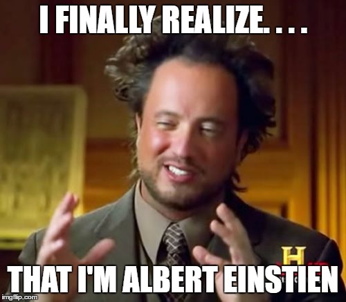 Ancient Aliens Meme | I FINALLY REALIZE. . . . THAT I'M ALBERT EINSTIEN | image tagged in memes,ancient aliens | made w/ Imgflip meme maker