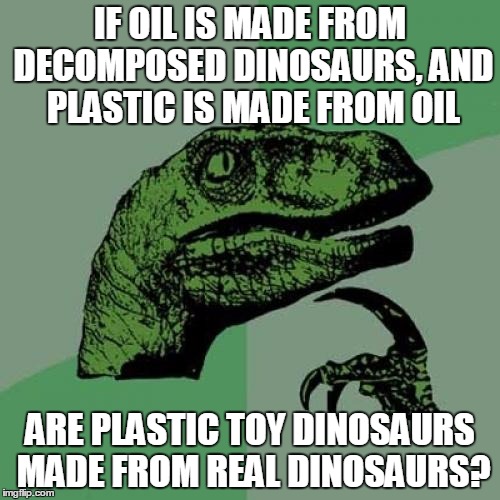 Philosoraptor | IF OIL IS MADE FROM DECOMPOSED DINOSAURS, AND PLASTIC IS MADE FROM OIL; ARE PLASTIC TOY DINOSAURS MADE FROM REAL DINOSAURS? | image tagged in memes,philosoraptor,dinosaur | made w/ Imgflip meme maker