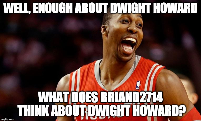 Dwight Howard Laugh Haha | WELL, ENOUGH ABOUT DWIGHT HOWARD; WHAT DOES BRIAND2714 THINK ABOUT DWIGHT HOWARD? | image tagged in dwight howard laugh haha | made w/ Imgflip meme maker
