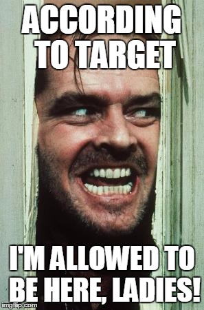 The Not-Very-Shining Policy | ACCORDING TO TARGET; I'M ALLOWED TO BE HERE, LADIES! | image tagged in memes,heres johnny,women,sex,gay,transgender | made w/ Imgflip meme maker