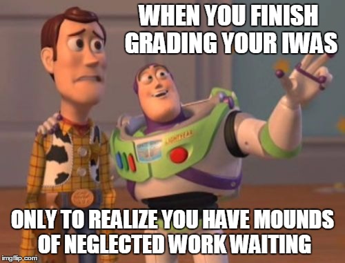 X, X Everywhere Meme | WHEN YOU FINISH GRADING YOUR IWAS; ONLY TO REALIZE YOU HAVE MOUNDS OF NEGLECTED WORK WAITING | image tagged in memes,x x everywhere | made w/ Imgflip meme maker