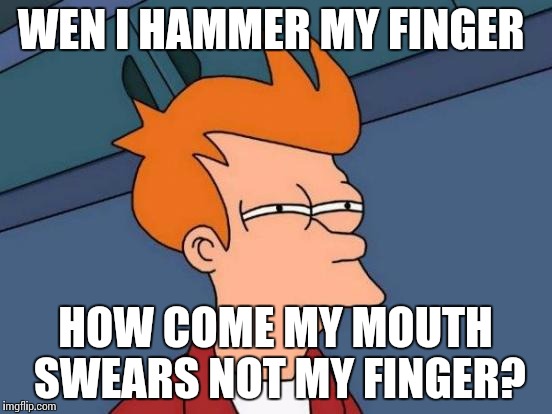 Futurama Fry | WEN I HAMMER MY FINGER; HOW COME MY MOUTH SWEARS NOT MY FINGER? | image tagged in memes,futurama fry | made w/ Imgflip meme maker