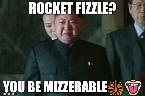 Kim Jong Un Sad | ROCKET
FIZZLE? YOU BE MIZZERABLE🎇👅 | image tagged in memes,kim jong un sad | made w/ Imgflip meme maker